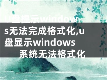 U盤(pán)提示windows無(wú)法完成格式化,u盤(pán)顯示windows系統(tǒng)無(wú)法格式化