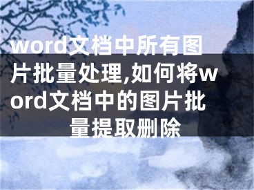 word文檔中所有圖片批量處理,如何將word文檔中的圖片批量提取刪除