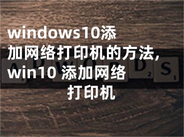 windows10添加網(wǎng)絡(luò)打印機(jī)的方法,win10 添加網(wǎng)絡(luò)打印機(jī)