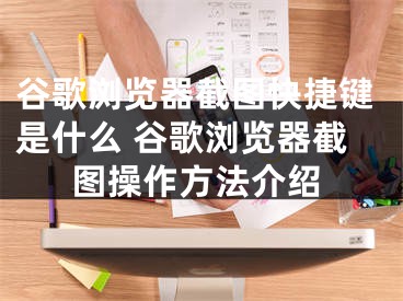 谷歌瀏覽器截圖快捷鍵是什么 谷歌瀏覽器截圖操作方法介紹