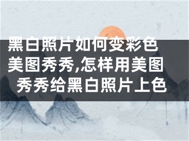 黑白照片如何變彩色 美圖秀秀,怎樣用美圖秀秀給黑白照片上色