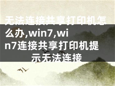 無法連接共享打印機怎么辦,win7,win7連接共享打印機提示無法連接