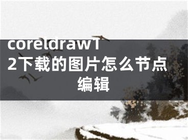 coreldraw12下載的圖片怎么節(jié)點編輯