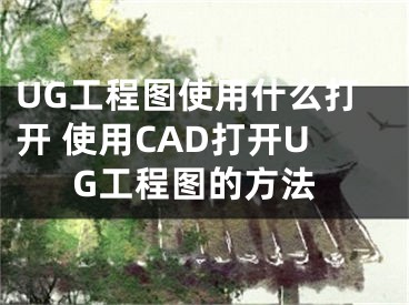 UG工程圖使用什么打開(kāi) 使用CAD打開(kāi)UG工程圖的方法