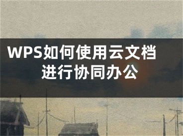 WPS如何使用云文檔進(jìn)行協(xié)同辦公