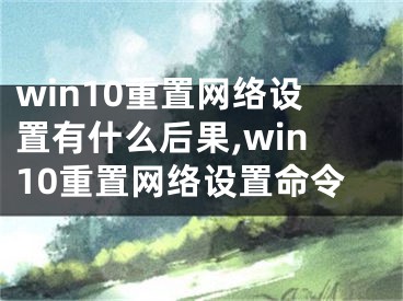 win10重置網(wǎng)絡(luò)設(shè)置有什么后果,win10重置網(wǎng)絡(luò)設(shè)置命令