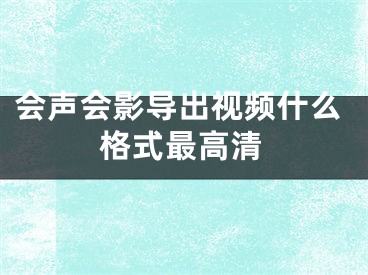 會(huì)聲會(huì)影導(dǎo)出視頻什么格式最高清