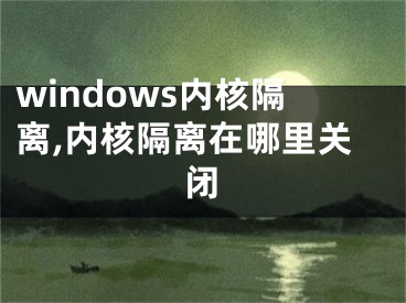 windows內(nèi)核隔離,內(nèi)核隔離在哪里關(guān)閉