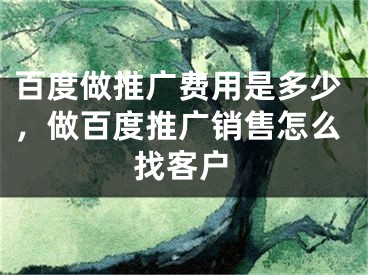 百度做推廣費(fèi)用是多少，做百度推廣銷售怎么找客戶