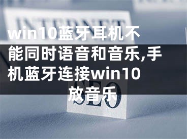 win10藍(lán)牙耳機不能同時語音和音樂,手機藍(lán)牙連接win10放音樂