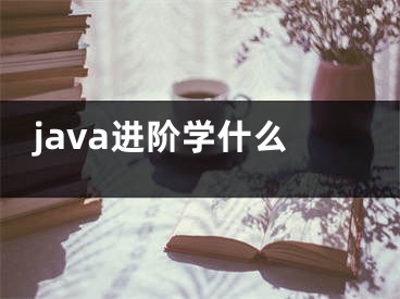 java進(jìn)階學(xué)什么