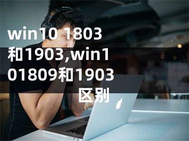 win10 1803和1903,win101809和1903區(qū)別