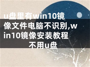 u盤里有win10鏡像文件電腦不識別,win10鏡像安裝教程不用u盤