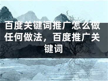 百度關鍵詞推廣怎么做任何做法，百度推廣關鍵詞