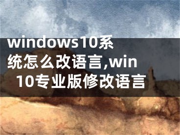 windows10系統(tǒng)怎么改語言,win10專業(yè)版修改語言