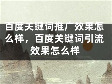 百度關鍵詞推廣效果怎么樣，百度關鍵詞引流效果怎么樣