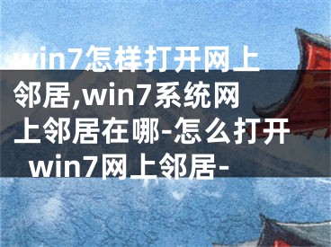 win7怎樣打開網(wǎng)上鄰居,win7系統(tǒng)網(wǎng)上鄰居在哪-怎么打開win7網(wǎng)上鄰居-