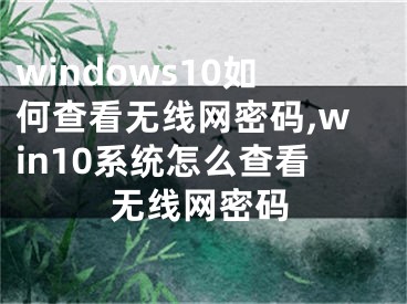 windows10如何查看無線網(wǎng)密碼,win10系統(tǒng)怎么查看無線網(wǎng)密碼