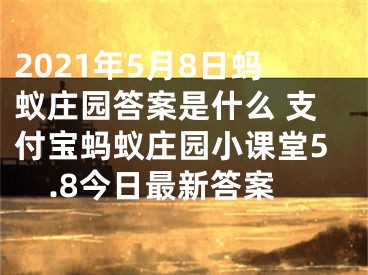 2021年5月8日螞蟻莊園答案是什么 支付寶螞蟻莊園小課堂5.8今日最新答案