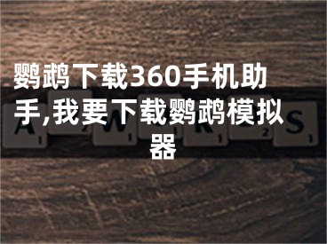 鸚鵡下載360手機(jī)助手,我要下載鸚鵡模擬器