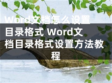 Word文檔怎么設(shè)置目錄格式 Word文檔目錄格式設(shè)置方法教程