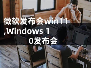 微軟發(fā)布會win11,Windows 10發(fā)布會