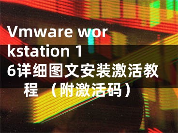 Vmware workstation 16詳細(xì)圖文安裝激活教程 （附激活碼）