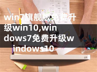 win7旗艦版免費升級win10,windows7免費升級windows10