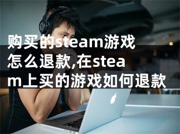 購買的steam游戲怎么退款,在steam上買的游戲如何退款