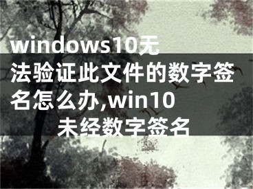 windows10無法驗證此文件的數(shù)字簽名怎么辦,win10未經(jīng)數(shù)字簽名