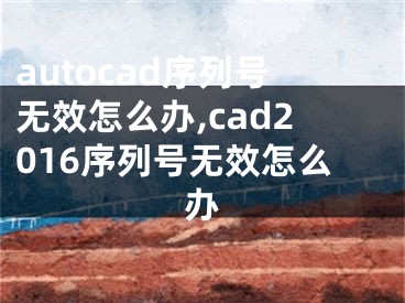 autocad序列號(hào)無效怎么辦,cad2016序列號(hào)無效怎么辦