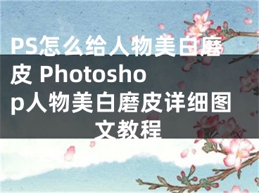 PS怎么給人物美白磨皮 Photoshop人物美白磨皮詳細(xì)圖文教程