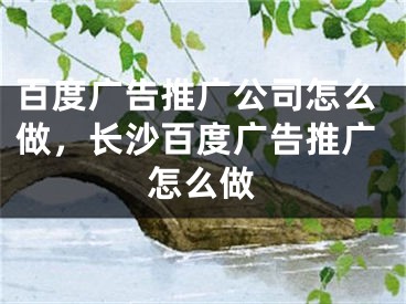 百度廣告推廣公司怎么做，長(zhǎng)沙百度廣告推廣怎么做