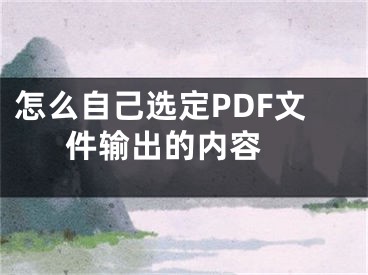 怎么自己選定PDF文件輸出的內(nèi)容 