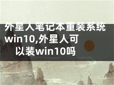 外星人筆記本重裝系統(tǒng)win10,外星人可以裝win10嗎