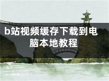 b站視頻緩存下載到電腦本地教程