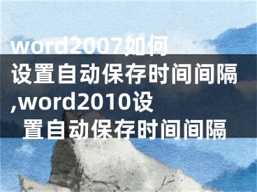 word2007如何設(shè)置自動(dòng)保存時(shí)間間隔,word2010設(shè)置自動(dòng)保存時(shí)間間隔