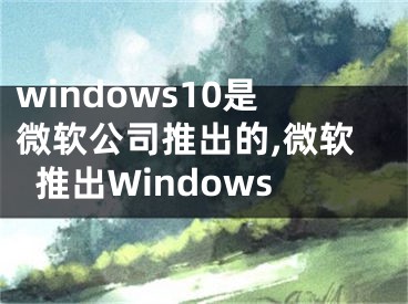 windows10是微軟公司推出的,微軟推出Windows