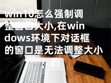 win10怎么強制調(diào)整窗口大小,在windows環(huán)境下對話框的窗口是無法調(diào)整大小的