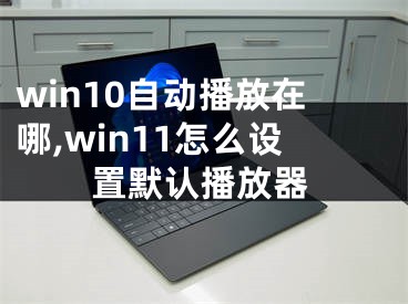 win10自動播放在哪,win11怎么設(shè)置默認(rèn)播放器