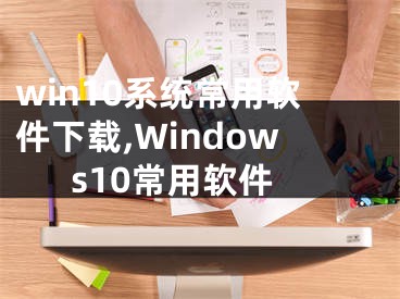 win10系統(tǒng)常用軟件下載,Windows10常用軟件