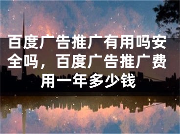 百度廣告推廣有用嗎安全嗎，百度廣告推廣費(fèi)用一年多少錢