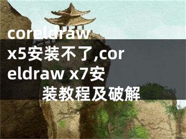 coreldraw x5安裝不了,coreldraw x7安裝教程及破解