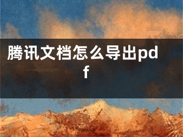 騰訊文檔怎么導(dǎo)出pdf