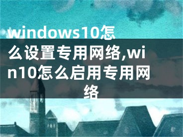 windows10怎么設(shè)置專用網(wǎng)絡(luò),win10怎么啟用專用網(wǎng)絡(luò)