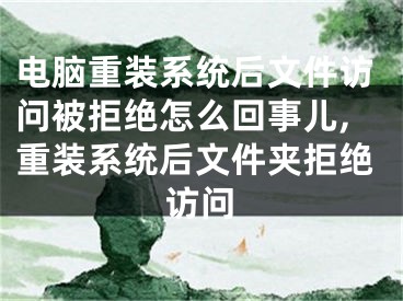 電腦重裝系統(tǒng)后文件訪問被拒絕怎么回事兒,重裝系統(tǒng)后文件夾拒絕訪問