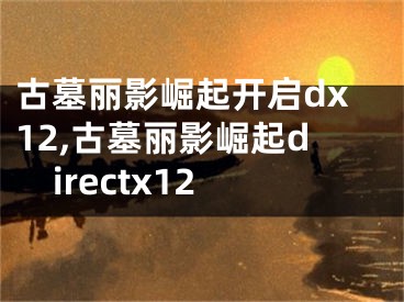 古墓麗影崛起開啟dx12,古墓麗影崛起directx12