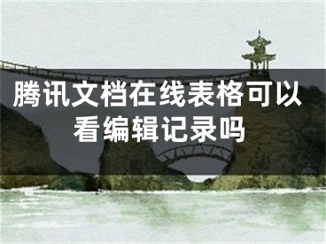 騰訊文檔在線表格可以看編輯記錄嗎