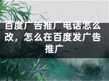 百度廣告推廣電話怎么改，怎么在百度發(fā)廣告推廣