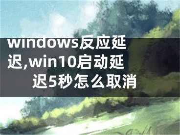 windows反應(yīng)延遲,win10啟動延遲5秒怎么取消